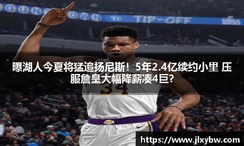 曝湖人今夏将猛追扬尼斯！5年2.4亿续约小里 压服詹皇大幅降薪凑4巨？